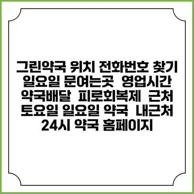 그린약국 위치 전화번호 찾기 | 일요일 문여는곳 | 영업시간 | 약국배달 | 피로회복제 | 근처 토요일 일요일 약국 | 내근처 24시 약국 홈페이지