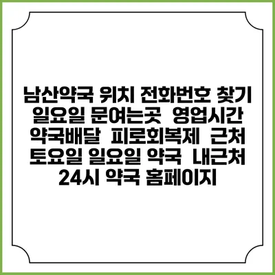 남산약국 위치 전화번호 찾기 | 일요일 문여는곳 | 영업시간 | 약국배달 | 피로회복제 | 근처 토요일 일요일 약국 | 내근처 24시 약국 홈페이지