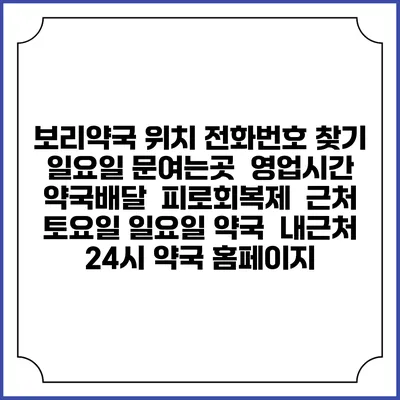 보리약국 위치 전화번호 찾기 | 일요일 문여는곳 | 영업시간 | 약국배달 | 피로회복제 | 근처 토요일 일요일 약국 | 내근처 24시 약국 홈페이지
