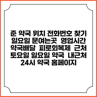 준 약국 위치 전화번호 찾기 | 일요일 문여는곳 | 영업시간 | 약국배달 | 피로회복제 | 근처 토요일 일요일 약국 | 내근처 24시 약국 홈페이지