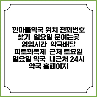 한마을약국 위치 전화번호 찾기 | 일요일 문여는곳 | 영업시간 | 약국배달 | 피로회복제 | 근처 토요일 일요일 약국 | 내근처 24시 약국 홈페이지