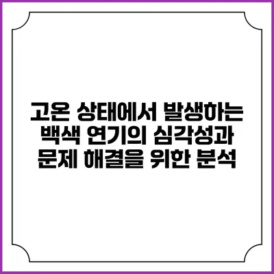 고온 상태에서 발생하는 백색 연기의 심각성과 문제 해결을 위한 분석