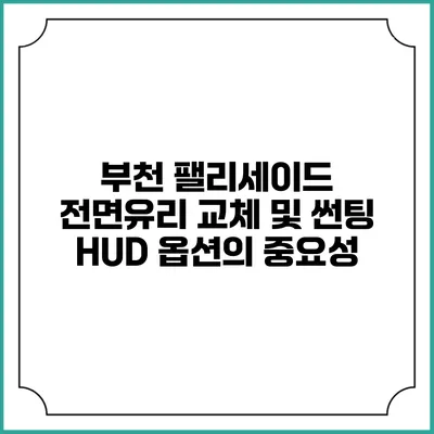 부천 팰리세이드 전면유리 교체 및 썬팅 HUD 옵션의 중요성