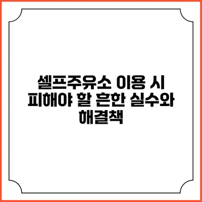 셀프주유소 이용 시 피해야 할 흔한 실수와 해결책