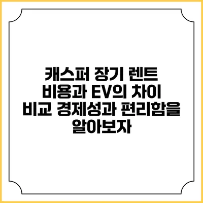 캐스퍼 장기 렌트 비용과 EV의 차이 비교: 경제성과 편리함을 알아보자