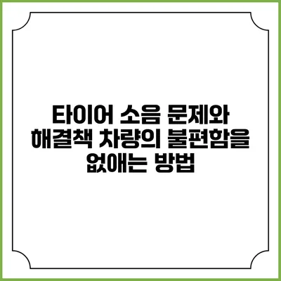타이어 소음 문제와 해결책: 차량의 불편함을 없애는 방법
