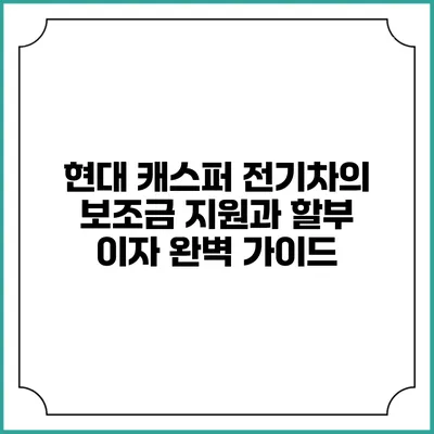 현대 캐스퍼 전기차의 보조금 지원과 할부 이자 완벽 가이드